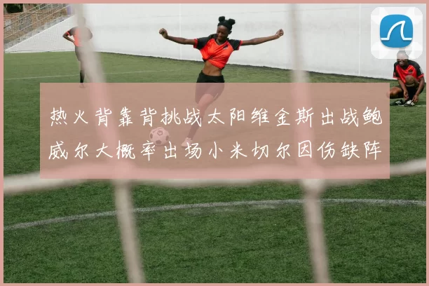 热火背靠背挑战太阳维金斯出战鲍威尔大概率出场小米切尔因伤缺阵