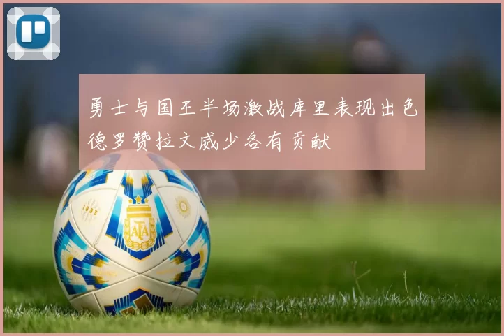 勇士与国王半场激战库里表现出色德罗赞拉文威少各有贡献