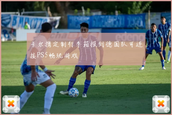 卡尔携定制行李箱报到德国队可连接PS5畅玩游戏
