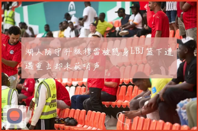 湖人防守升级穆雷被隐身LBJ篮下遭遇重击却未获哨声