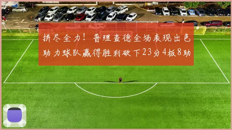 拼尽全力！普理查德全场表现出色助力球队赢得胜利砍下23分4板8助2断三分命中率高达43