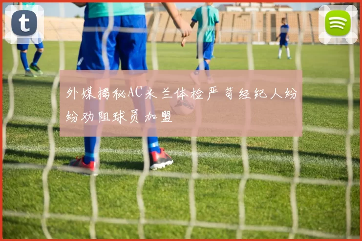 外媒揭秘AC米兰体检严苛经纪人纷纷劝阻球员加盟