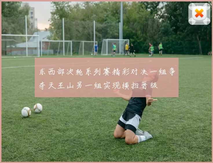 东西部次轮系列赛精彩对决一组争夺天王山另一组实现横扫晋级