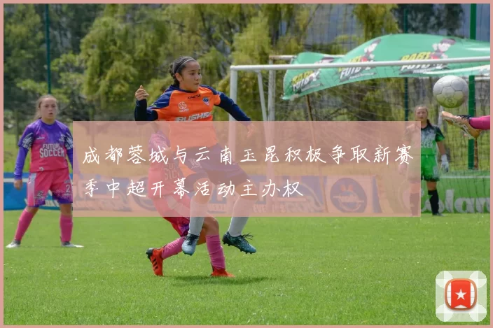 成都蓉城与云南玉昆积极争取新赛季中超开幕活动主办权