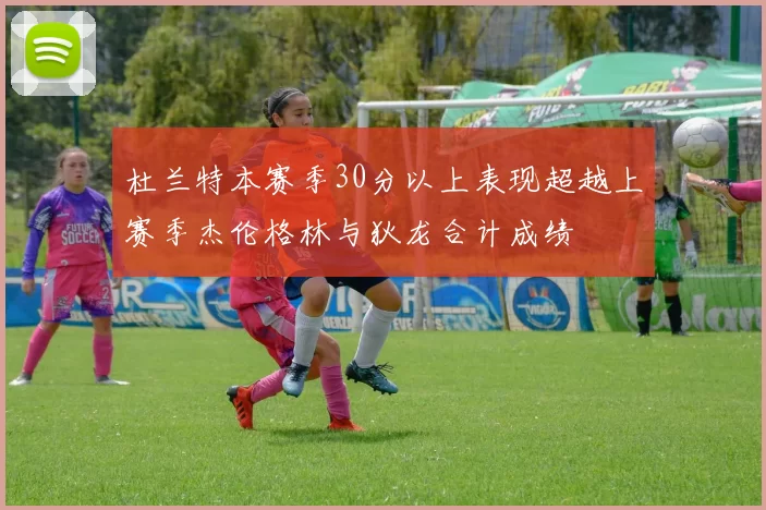 杜兰特本赛季30分以上表现超越上赛季杰伦格林与狄龙合计成绩