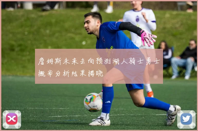 詹姆斯未来去向预测湖人骑士勇士概率分析结果揭晓