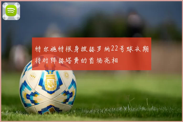 特尔施特根身披赫罗纳22号球衣期待对阵赫塔费的首场亮相