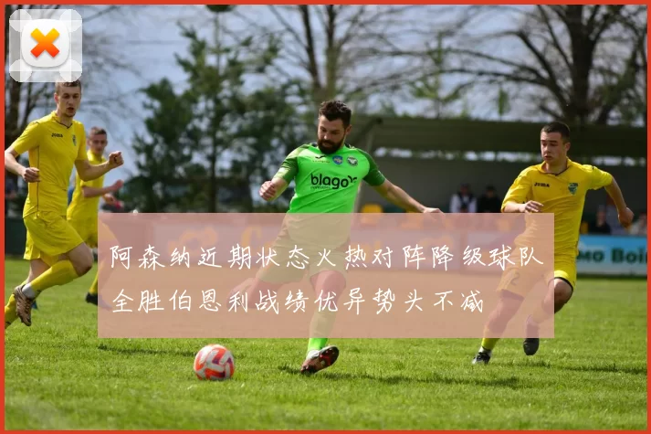 阿森纳近期状态火热对阵降级球队全胜伯恩利战绩优异势头不减