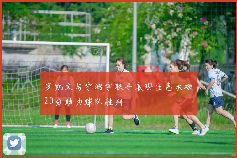 罗凯文与宁鸿宇联手表现出色共砍20分助力球队胜利