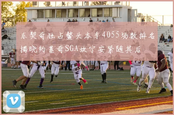 东契奇独占鳌头本季4055场数排名揭晓约基奇SGA坎宁安紧随其后