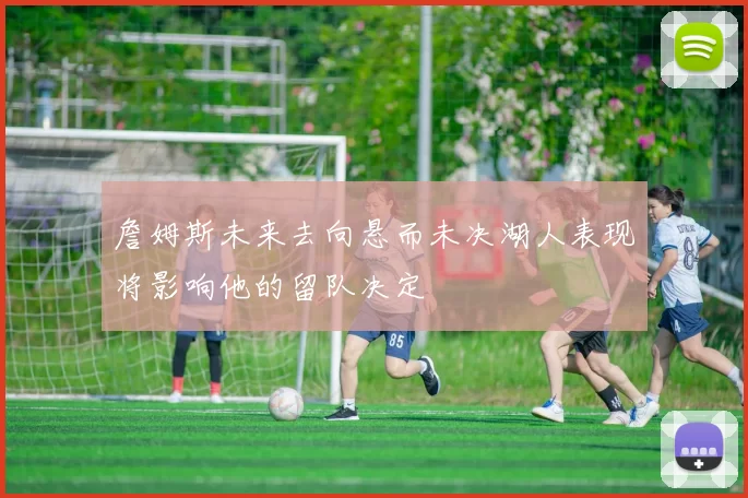 詹姆斯未来去向悬而未决湖人表现将影响他的留队决定