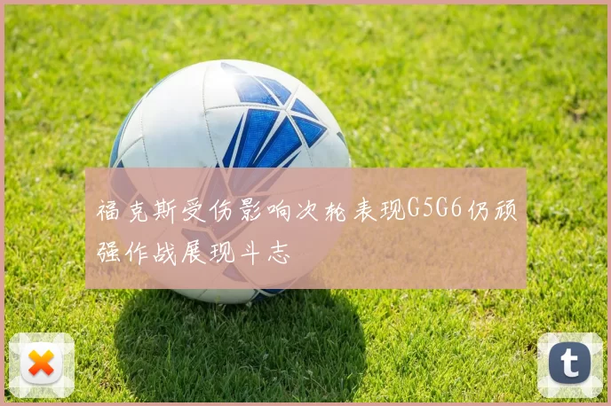 福克斯受伤影响次轮表现G5G6仍顽强作战展现斗志