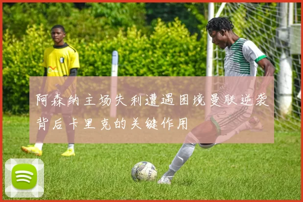 阿森纳主场失利遭遇困境曼联逆袭背后卡里克的关键作用